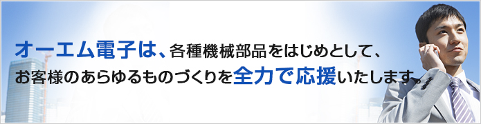 オーエム電子は、各種機械部品をはじめとして、お客様のあらゆるものづくりを全力で応援いたします。