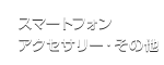 スマートフォンアクセサリー・その他