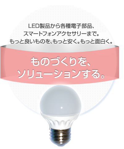 LED製品から各種電子部品、スマートフォンアクセサリーまで。もっと良いものを、もっと安く。もっと面白く。