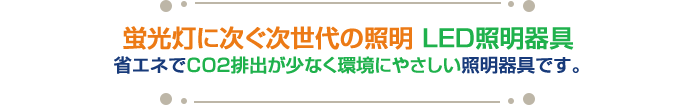 蛍光灯に次ぐ次世代の照明 ＬＥＤ照明器具 省エネでＣＯ２排出が少なく環境にやさしい照明器具です。