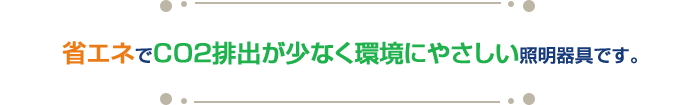 省エネでＣＯ２排出が少なく環境にやさしい照明器具です。