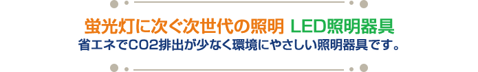 蛍光灯に次ぐ次世代の照明 ＬＥＤ照明器具 省エネでＣＯ２排出が少なく環境にやさしい照明器具です。