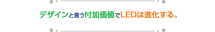 デザインと言う付加価値でLEDは進化する