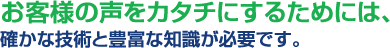 お客様の声をカタチにするためには、確かな技術と豊富な知識が必要です。